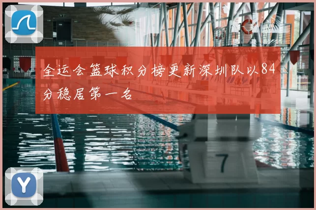 全运会篮球积分榜更新深圳队以84分稳居第一名