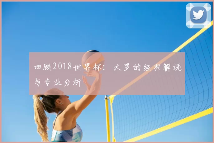 回顾2018世界杯：大罗的经典解说与专业分析