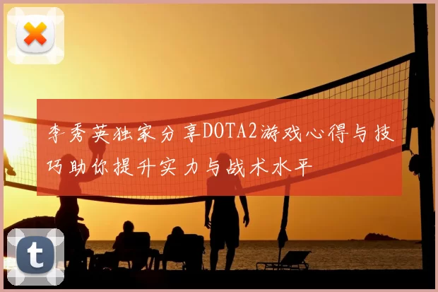 李秀英独家分享DOTA2游戏心得与技巧助你提升实力与战术水平
