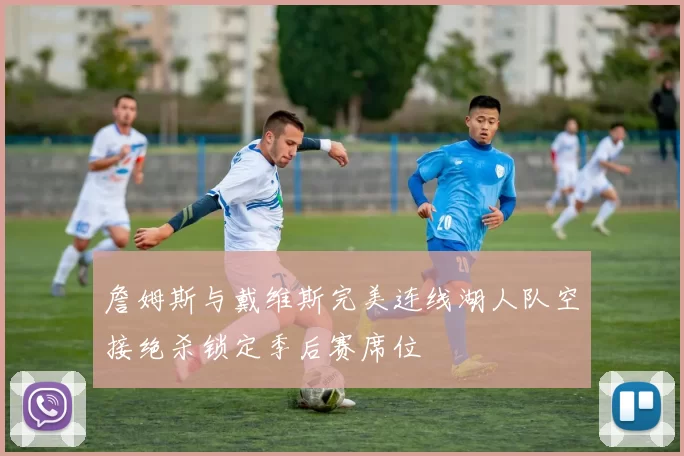詹姆斯与戴维斯完美连线湖人队空接绝杀锁定季后赛席位