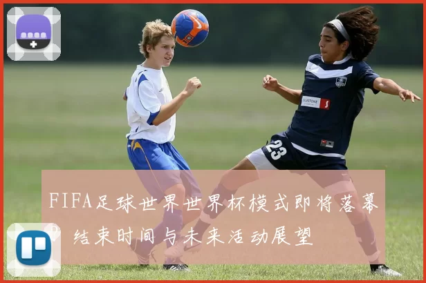 FIFA足球世界世界杯模式即将落幕？结束时间与未来活动展望