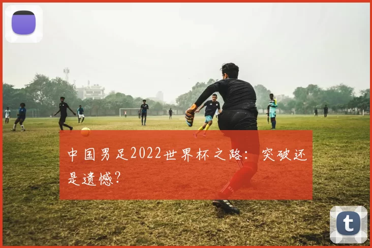 中国男足2022世界杯之路:突破还是遗憾?
