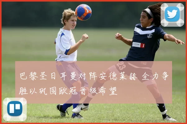 巴黎圣日耳曼对阵安德莱赫 全力争胜以巩固欧冠晋级希望