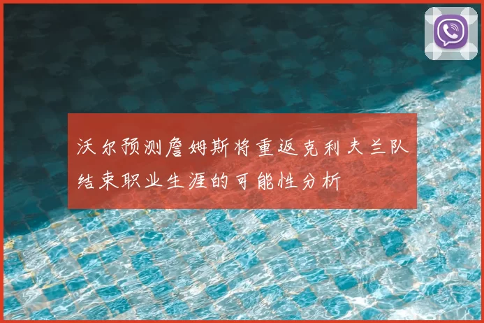 沃尔预测詹姆斯将重返克利夫兰队结束职业生涯的可能性分析