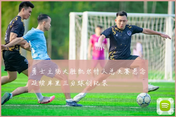 勇士主场大胜凯尔特人总决赛悬念延续库里三分球创纪录