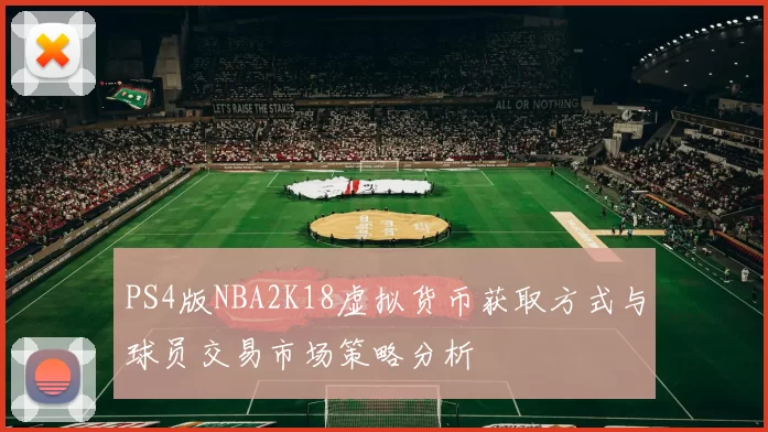 PS4版NBA2K18虚拟货币获取方式与球员交易市场策略分析