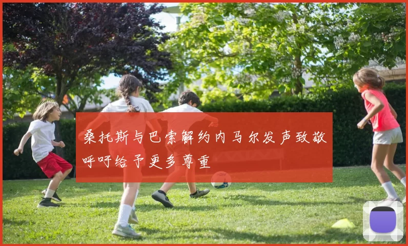 桑托斯与巴索解约内马尔发声致敬呼吁给予更多尊重