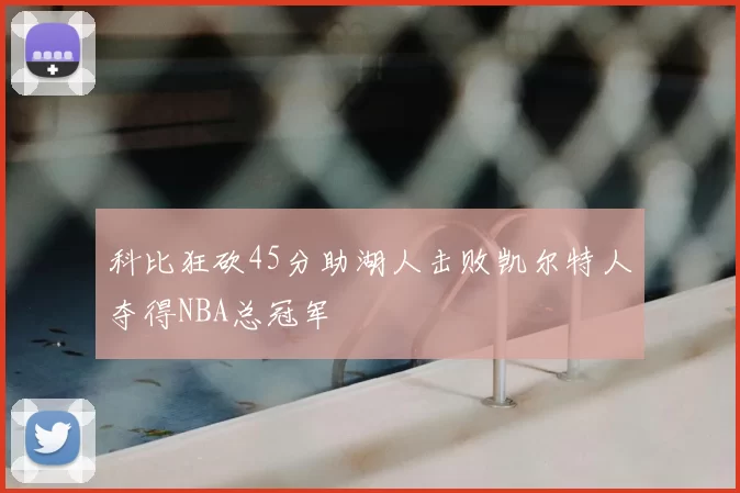科比狂砍45分助湖人击败凯尔特人夺得NBA总冠军