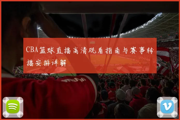 CBA篮球直播高清观看指南与赛事转播安排详解