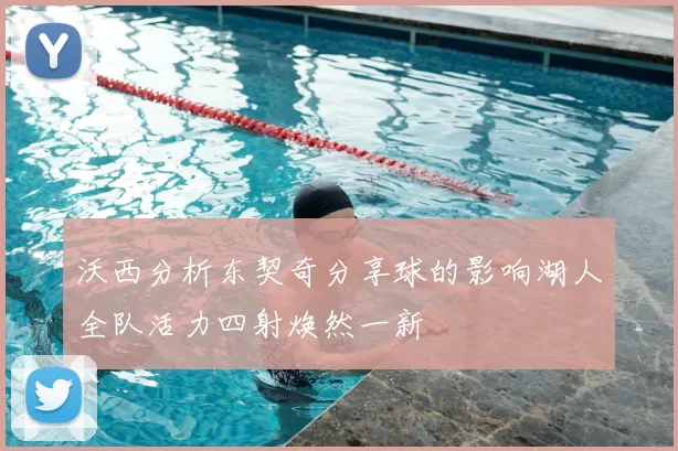 沃西分析东契奇分享球的影响湖人全队活力四射焕然一新