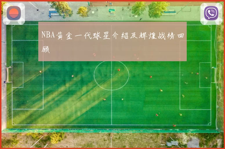 NBA黄金一代球星介绍及辉煌战绩回顾