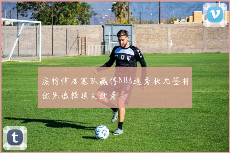 底特律活塞队赢得NBA选秀状元签将优先选择顶尖新秀