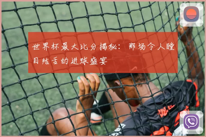 世界杯最大比分揭秘：那场令人瞠目结舌的进球盛宴