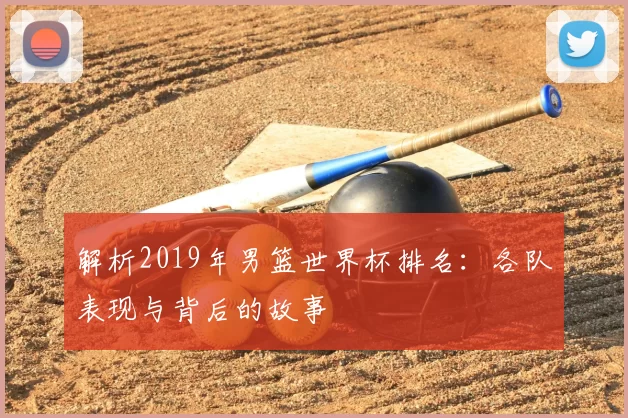 解析2019年男篮世界杯排名:各队表现与背后的故事