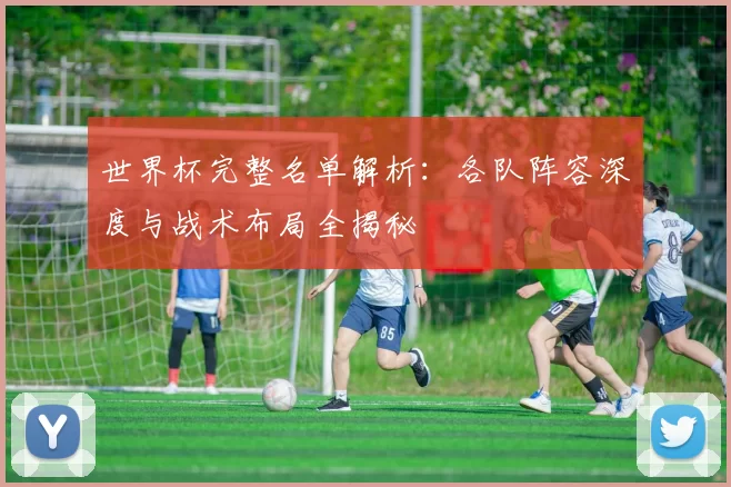 世界杯完整名单解析：各队阵容深度与战术布局全揭秘