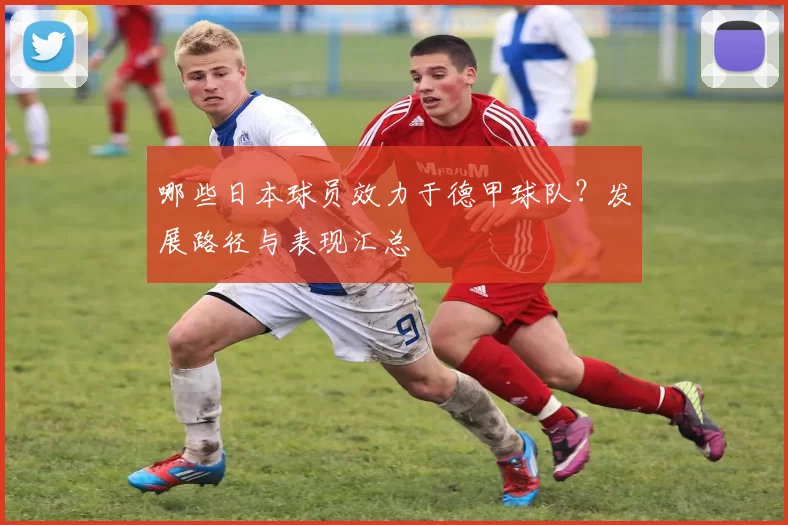 哪些日本球员效力于德甲球队？发展路径与表现汇总