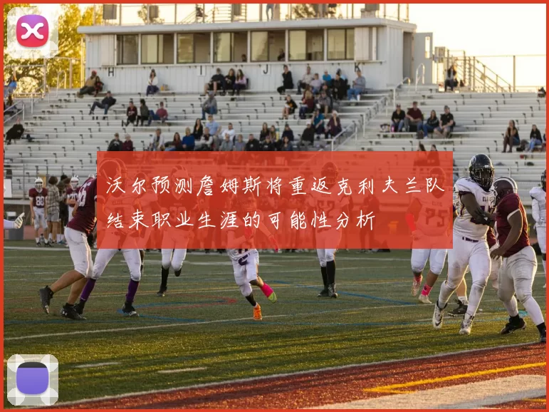沃尔预测詹姆斯将重返克利夫兰队结束职业生涯的可能性分析