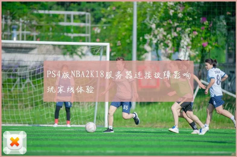PS4版NBA2K18服务器连接故障影响玩家线体验