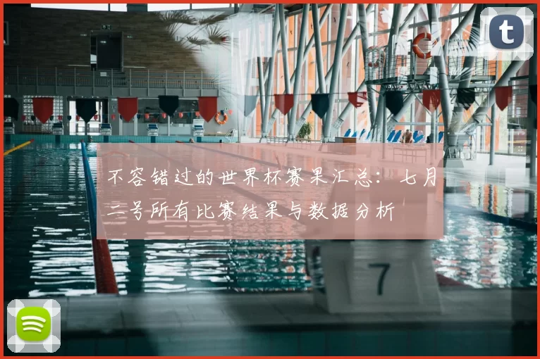不容错过的世界杯赛果汇总：七月二号所有比赛结果与数据分析
