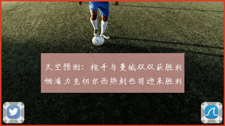 天空预测：枪手与曼城双双获胜利物浦力克切尔西热刺也将迎来胜利