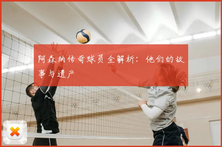 阿森纳传奇球员全解析：他们的故事与遗产