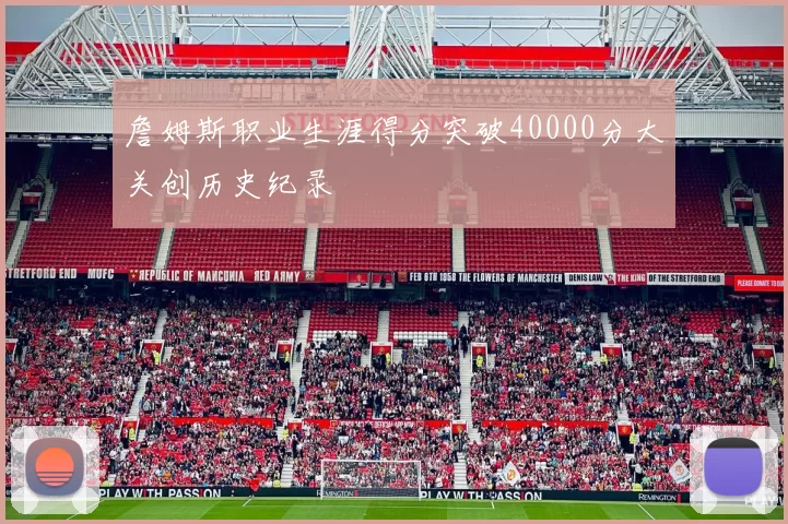 詹姆斯职业生涯得分突破40000分大关创历史纪录