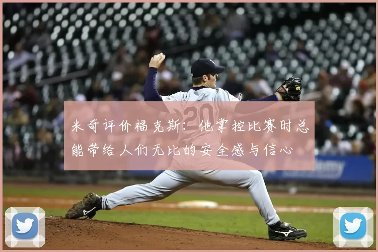 米奇评价福克斯：他掌控比赛时总能带给人们无比的安全感与信心