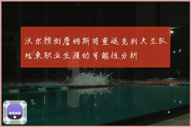沃尔预测詹姆斯将重返克利夫兰队结束职业生涯的可能性分析