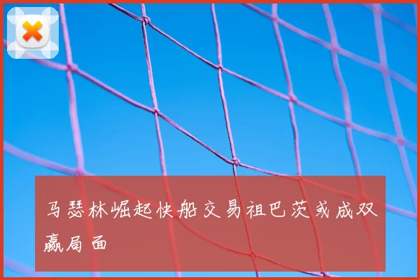 马瑟林崛起快船交易祖巴茨或成双赢局面