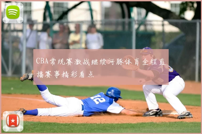 CBA常规赛激战继续河豚体育全程直播赛事精彩看点