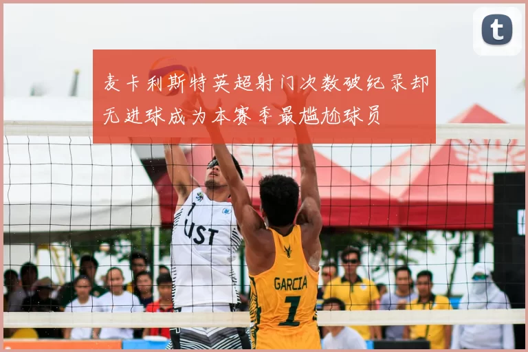 麦卡利斯特英超射门次数破纪录却无进球成为本赛季最尴尬球员