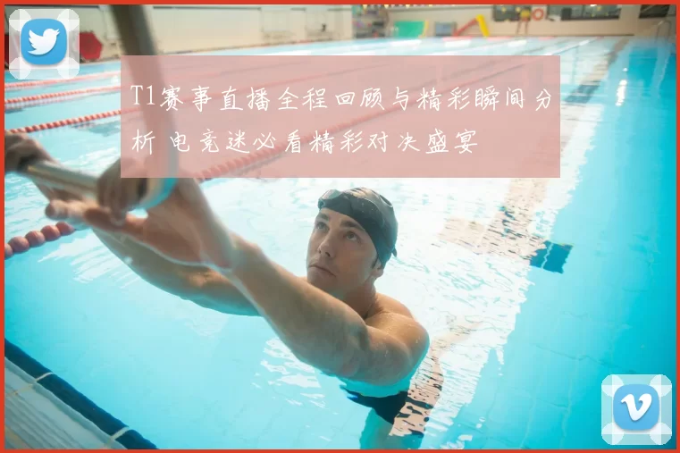 T1赛事直播全程回顾与精彩瞬间分析 电竞迷必看精彩对决盛宴