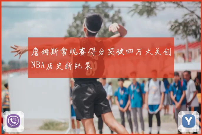 詹姆斯常规赛得分突破四万大关创NBA历史新纪录
