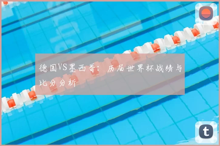 德国VS墨西哥:历届世界杯战绩与比分分析