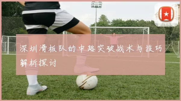 深圳滑板队的中路突破战术与技巧解析探讨