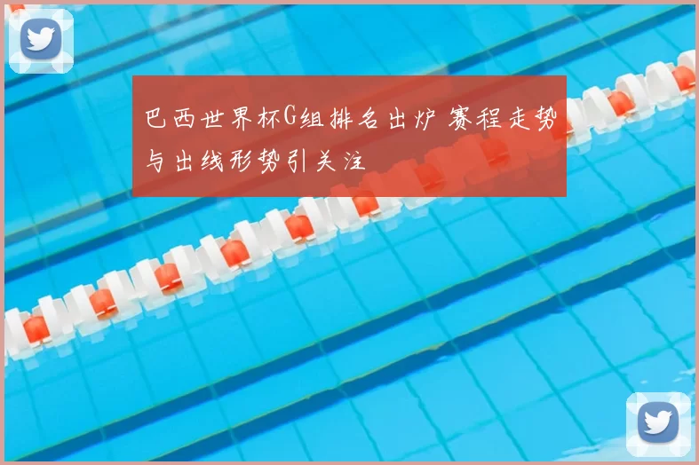 巴西世界杯G组排名出炉 赛程走势与出线形势引关注