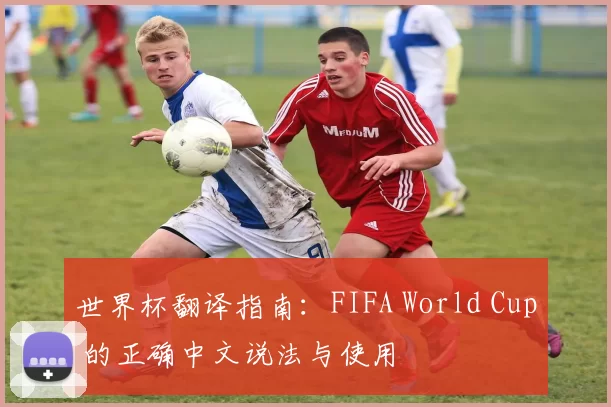 世界杯翻译指南:FIFA World Cup 的正确中文说法与使用