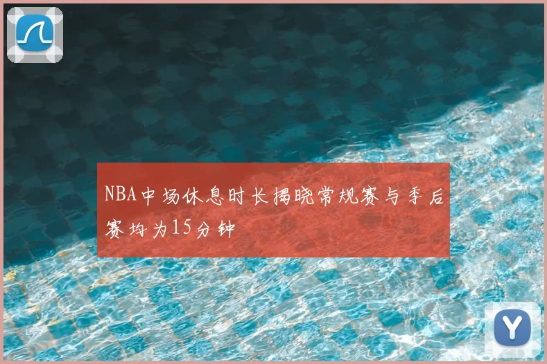NBA中场休息时长揭晓常规赛与季后赛均为15分钟