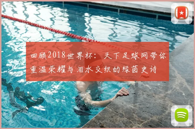 回顾2018世界杯:天下足球网带你重温荣耀与泪水交织的绿茵史诗