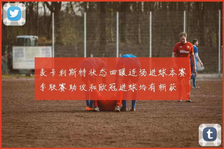 麦卡利斯特状态回暖连场进球本赛季联赛助攻和欧冠进球均有斩获
