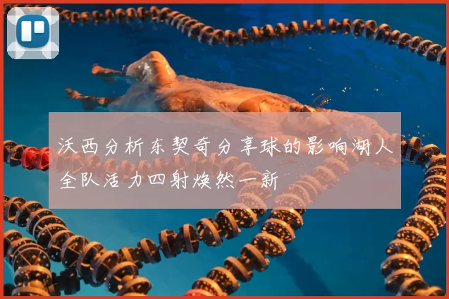 沃西分析东契奇分享球的影响湖人全队活力四射焕然一新