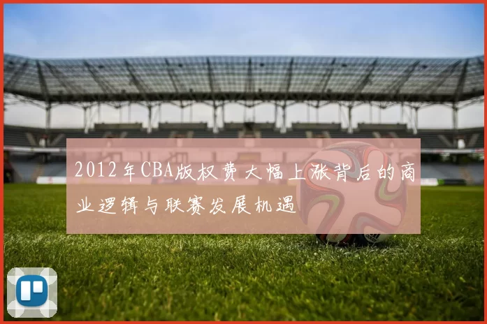 2012年CBA版权费大幅上涨背后的商业逻辑与联赛发展机遇