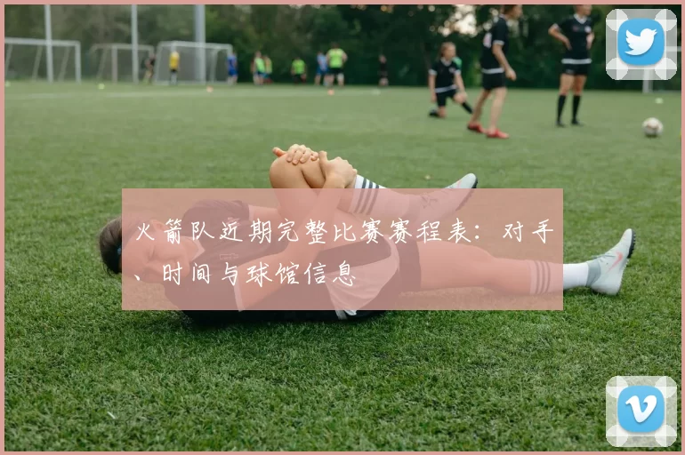 火箭队近期完整比赛赛程表：对手、时间与球馆信息