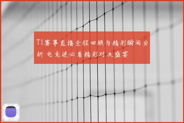 T1赛事直播全程回顾与精彩瞬间分析 电竞迷必看精彩对决盛宴