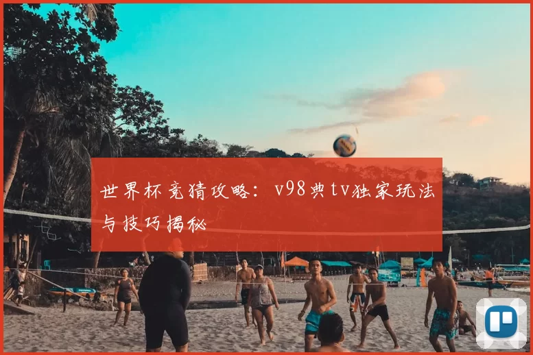 世界杯竞猜攻略：v98典tv独家玩法与技巧揭秘