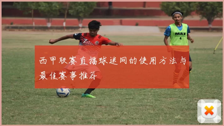 西甲联赛直播球迷网的使用方法与最佳赛事推荐