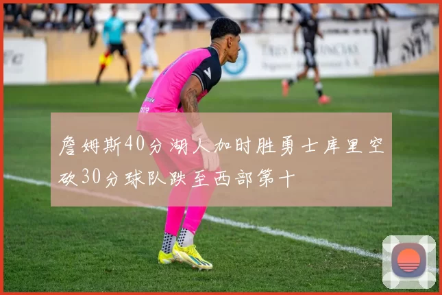 詹姆斯40分湖人加时胜勇士库里空砍30分球队跌至西部第十