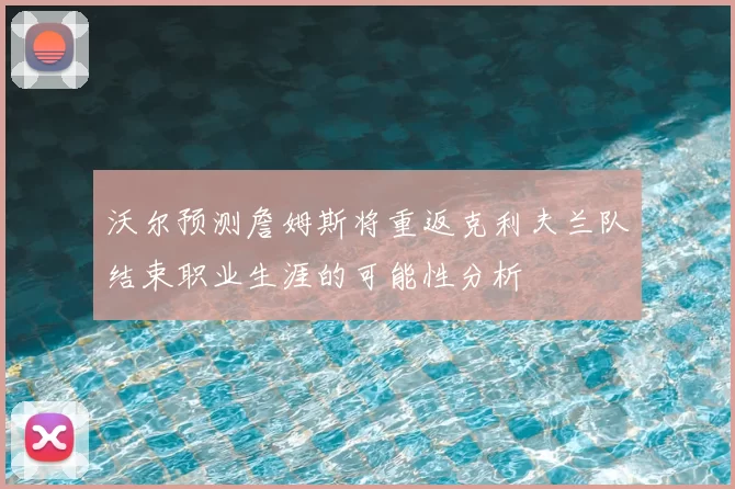 沃尔预测詹姆斯将重返克利夫兰队结束职业生涯的可能性分析
