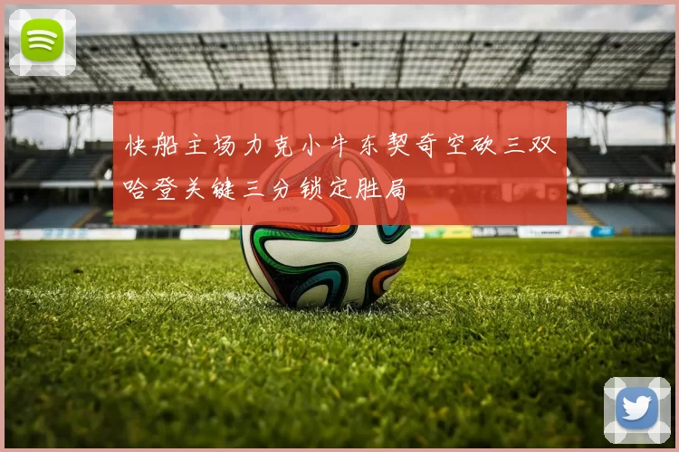 快船主场力克小牛东契奇空砍三双哈登关键三分锁定胜局