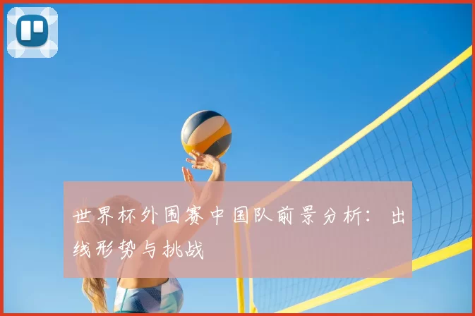 世界杯外围赛中国队前景分析：出线形势与挑战